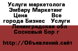 Услуги маркетолога. Эмбару Маркетинг › Цена ­ 15 000 - Все города Бизнес » Услуги   . Ленинградская обл.,Сосновый Бор г.